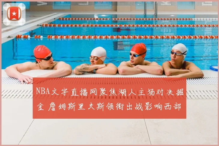 NBA文字直播网聚焦湖人主场对决掘金 詹姆斯里夫斯领衔出战影响西部排名争夺