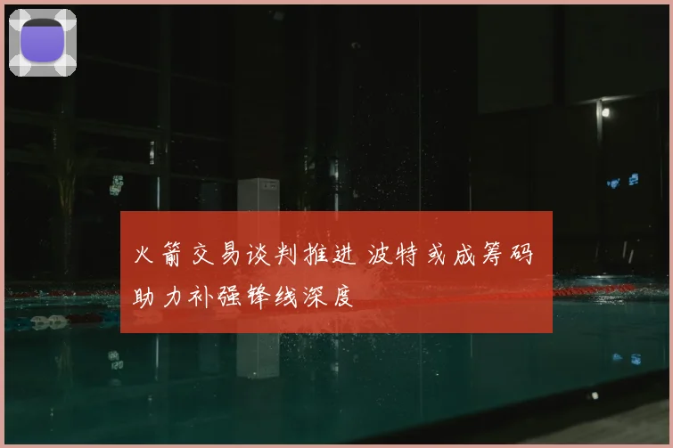 火箭交易谈判推进 波特或成筹码 助力补强锋线深度