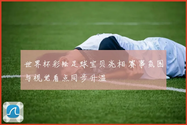 世界杯彩绘足球宝贝亮相 赛事氛围与视觉看点同步升温