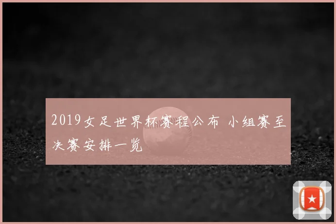 2019女足世界杯赛程公布 小组赛至决赛安排一览
