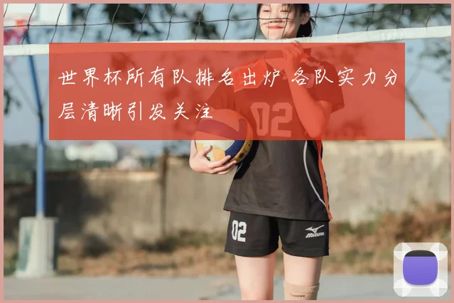 世界杯所有队排名出炉 各队实力分层清晰引发关注