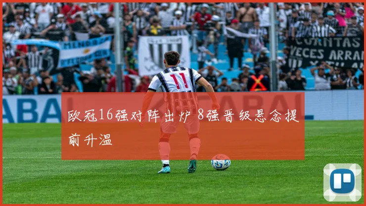 欧冠16强对阵出炉 8强晋级悬念提前升温