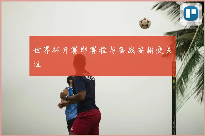 世界杯开赛即赛程与备战安排受关注