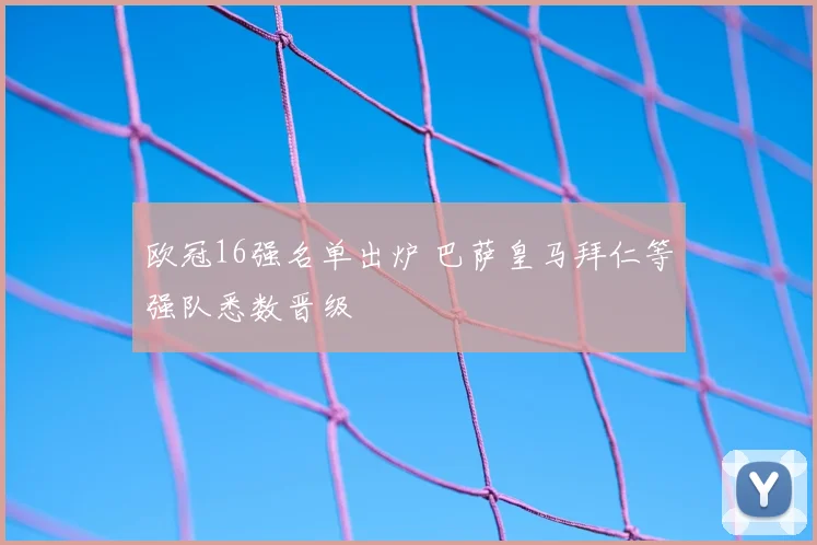 欧冠16强名单出炉 巴萨皇马拜仁等强队悉数晋级