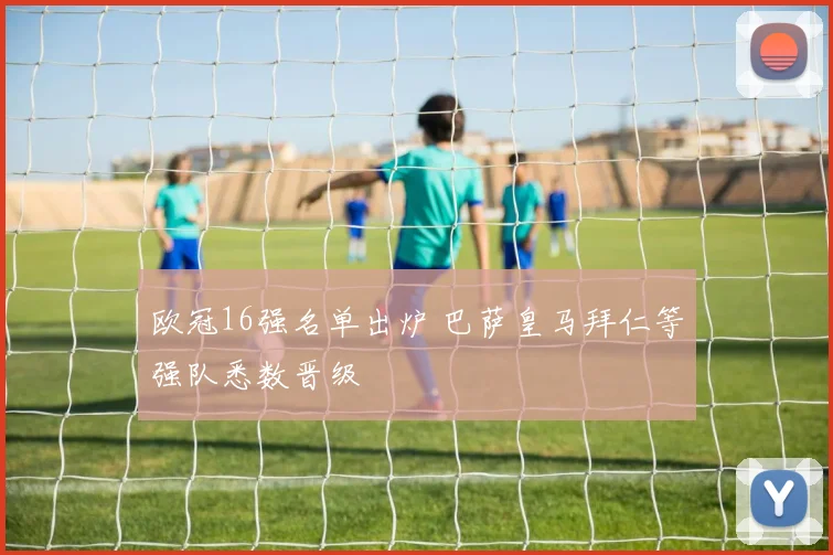 欧冠16强名单出炉 巴萨皇马拜仁等强队悉数晋级