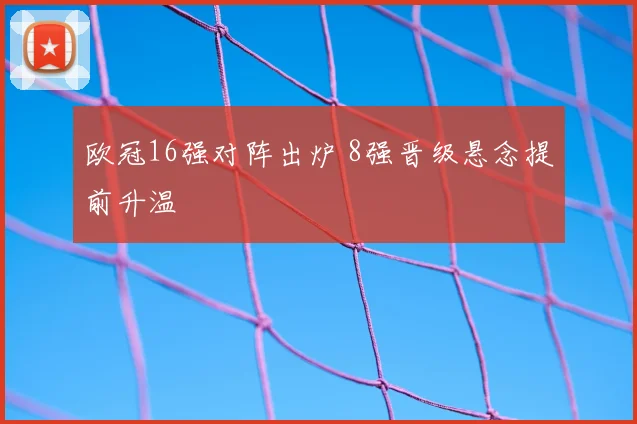 欧冠16强对阵出炉 8强晋级悬念提前升温