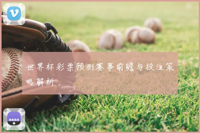 世界杯彩票预测赛事前瞻与投注策略解析