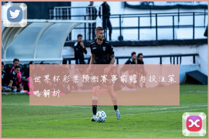 世界杯彩票预测赛事前瞻与投注策略解析